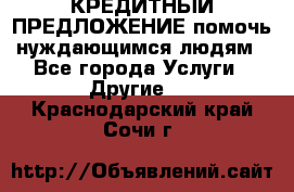 КРЕДИТНЫЙ ПРЕДЛОЖЕНИЕ помочь нуждающимся людям - Все города Услуги » Другие   . Краснодарский край,Сочи г.